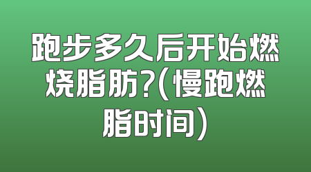跑步多久后开始燃烧脂肪？(慢跑燃脂时间)