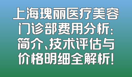 上海瑰丽医疗美容门诊部费用分析：简介、技术评估与价格明细全解析！