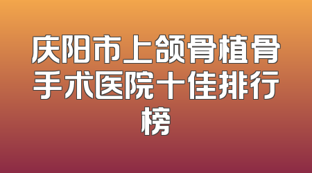 庆阳市上颌骨植骨手术医院十佳排行榜