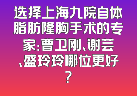 选择上海九院自体脂肪隆胸手术的专家：曹卫刚、谢芸、盛玲玲哪位更好？