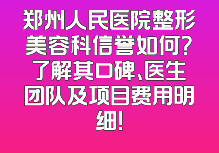 郑州人民医院整形美容科信誉如何？了解其口碑、医生团队及项目费用明细！