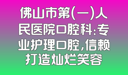 佛山市第（一）人民医院口腔科：专业护理口腔，信赖打造灿烂笑容