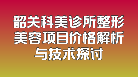 韶关科美诊所整形美容项目价格解析与技术探讨