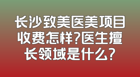 长沙致美医美项目收费怎样？医生擅长领域是什么？