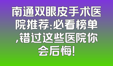 南通双眼皮手术医院推荐：必看榜单，错过这些医院你会后悔！