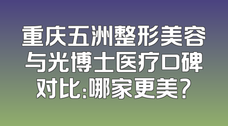 重庆五洲整形美容与光博士医疗口碑对比：哪家更美？