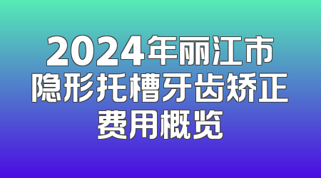 2024年丽江市隐形托槽牙齿矫正费用概览
