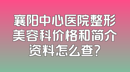 襄阳中心医院整形美容科价格和简介资料怎么查？