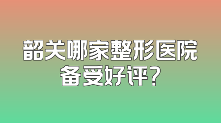 韶关哪家整形医院备受好评？