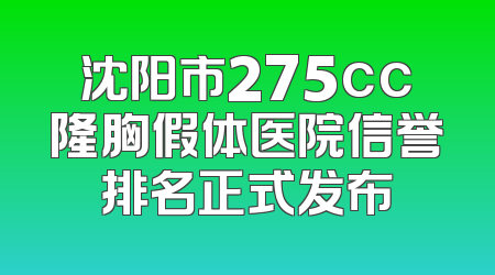 沈阳市275cc隆胸假体医院信誉排名正式发布
