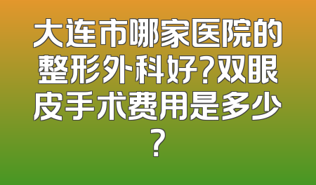 大连市哪家医院的整形外科好？双眼皮手术费用是多少？