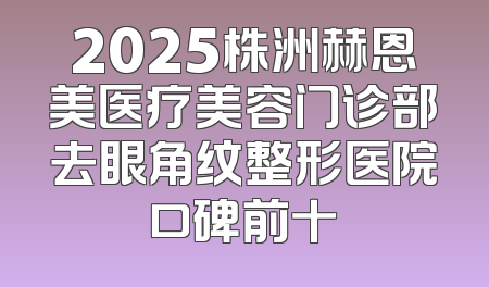 2025株洲赫恩美医疗美容门诊部去眼角纹整形医院口碑前十