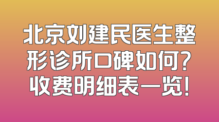 北京刘建民医生整形诊所口碑如何？收费明细表一览！