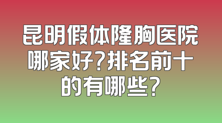 昆明假体隆胸医院哪家好？排名前十的有哪些？