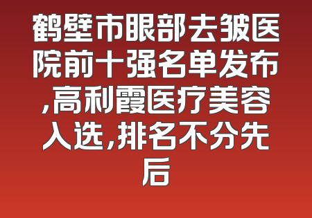 鹤壁市眼部去皱医院前十强名单发布，高利霞医疗美容入选，排名不分先后