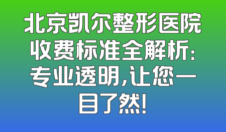 北京凯尔整形医院收费标准全解析：专业透明，让您一目了然！