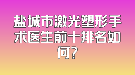 盐城市激光塑形手术医生前十排名如何？