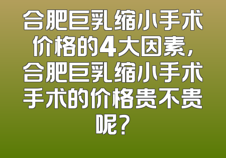 合肥巨乳缩小手术价格的4大因素，合肥巨乳缩小手术手术的价格贵不贵呢？