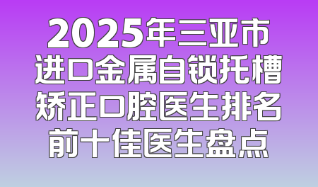 2025年三亚市进口金属自锁托槽矫正口腔医生排名前十佳医生盘点