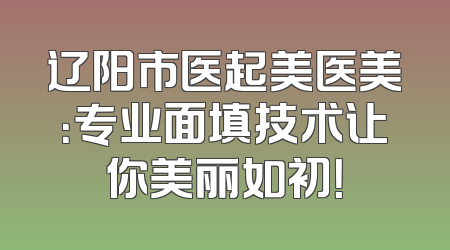 辽阳市医起美医美：专业面填技术让你美丽如初！