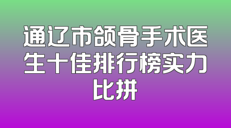 通辽市颌骨手术医生十佳排行榜实力比拼