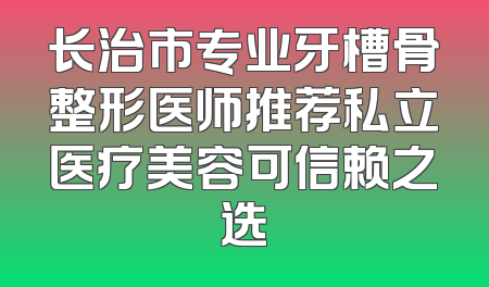 长治市专业牙槽骨整形医师推荐私立医疗美容可信赖之选