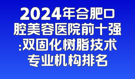 2024年合肥口腔美容医院前十强：双固化树脂技术专业机构排名