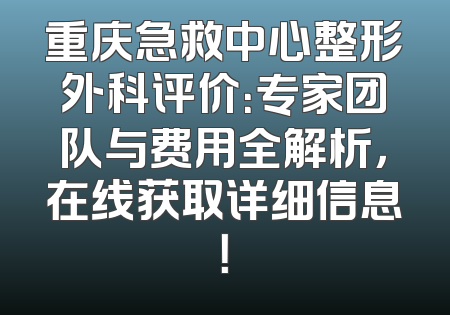 重庆急救中心整形外科评价：专家团队与费用全解析，在线获取详细信息！