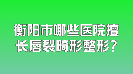 衡阳市哪些医院擅长唇裂畸形整形？