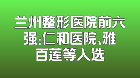 兰州整形医院前六强：仁和医院、雅百莲等入选