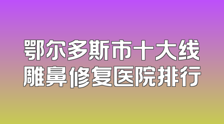 鄂尔多斯市十大线雕鼻修复医院排行