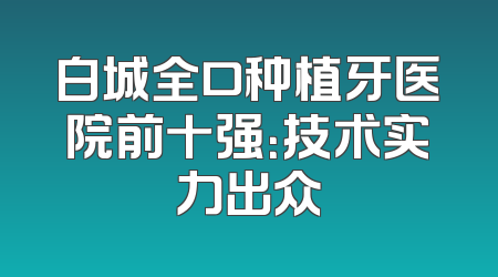 白城全口种植牙医院前十强：技术实力出众