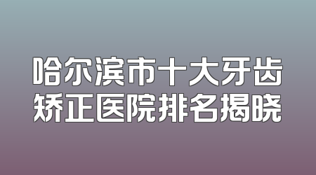 哈尔滨市十大牙齿矫正医院排名揭晓
