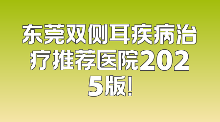 东莞双侧耳疾病治疗推荐医院2025版！