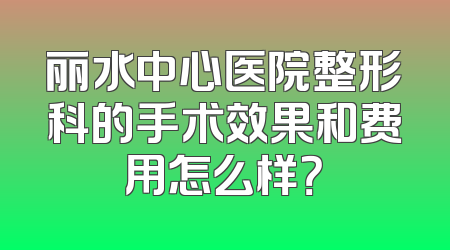 丽水中心医院整形科的手术效果和费用怎么样？