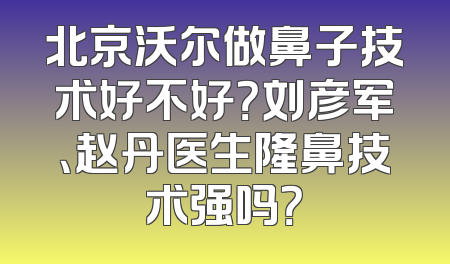 北京沃尔做鼻子技术好不好？刘彦军、赵丹医生隆鼻技术强吗？