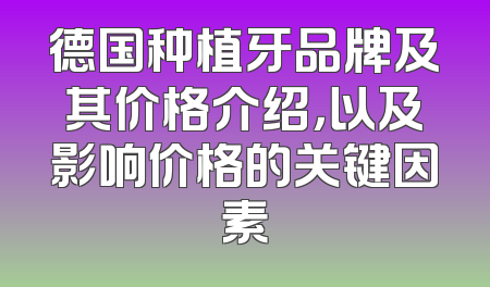 德国种植牙品牌及其价格介绍，以及影响价格的关键因素