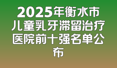 2025年衡水市儿童乳牙滞留治疗医院前十强名单公布