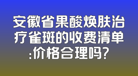 安徽省果酸焕肤治疗雀斑的收费清单：价格合理吗？