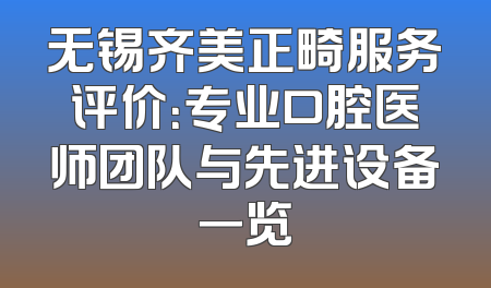 无锡齐美正畸服务评价：专业口腔医师团队与先进设备一览