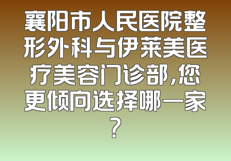 襄阳市人民医院整形外科与伊莱美医疗美容门诊部，您更倾向选择哪一家？
