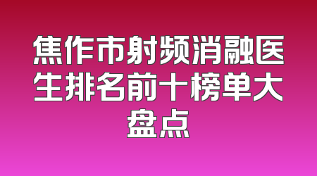 焦作市射频消融医生排名前十榜单大盘点