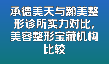 承德美天与瀚美整形诊所实力对比，美容整形宝藏机构比较