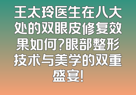 王太玲医生在八大处的双眼皮修复效果如何？眼部整形技术与美学的双重盛宴！