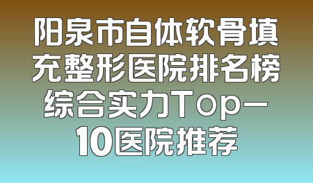 阳泉市自体软骨填充整形医院排名榜综合实力Top_10医院推荐