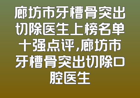 廊坊市牙槽骨突出切除医生上榜名单十强点评，廊坊市牙槽骨突出切除口腔医生