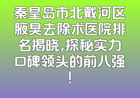 秦皇岛市北戴河区腋臭去除术医院排名揭晓，探秘实力口碑领头的前八强！