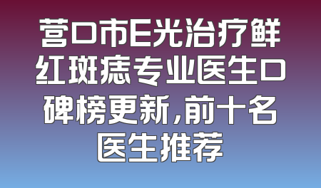 营口市E光治疗鲜红斑痣专业医生口碑榜更新，前十名医生推荐