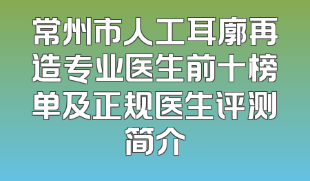 常州市人工耳廓再造专业医生前十榜单及正规医生评测简介