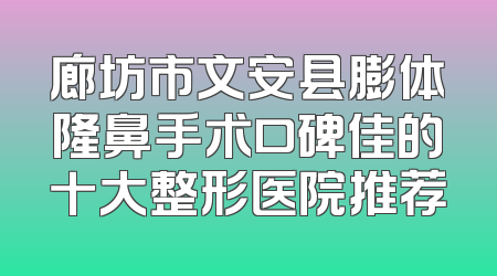 廊坊市文安县膨体隆鼻手术口碑佳的十大整形医院推荐